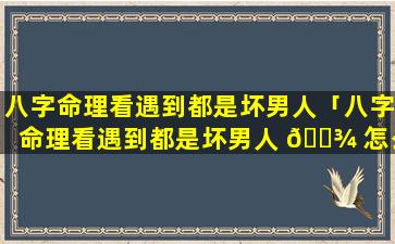 八字命理看遇到都是坏男人「八字命理看遇到都是坏男人 🌾 怎么化解」